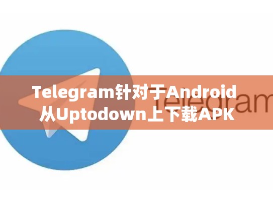 Telegram针对于Android 从Uptodown上下载APK
