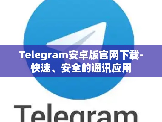 Telegram安卓版官网下载-快速、安全的通讯应用