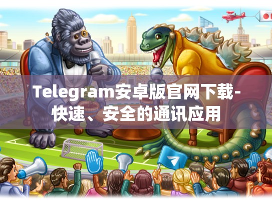 Telegram安卓版官网下载-快速、安全的通讯应用