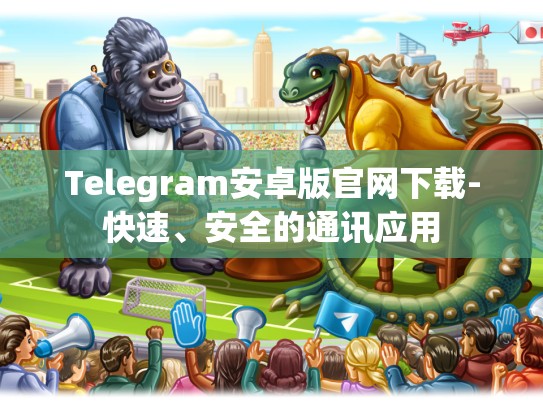 Telegram安卓版官网下载-快速、安全的通讯应用