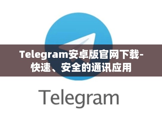 Telegram安卓版官网下载-快速、安全的通讯应用