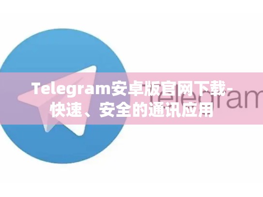 Telegram安卓版官网下载-快速、安全的通讯应用