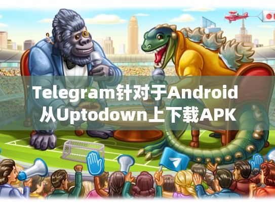 Telegram针对于Android 从Uptodown上下载APK