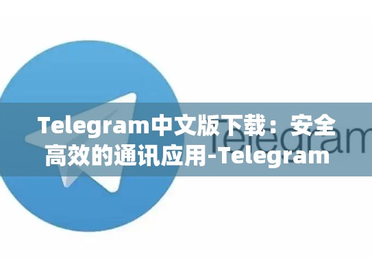 Telegram中文版下载：安全高效的通讯应用-Telegram