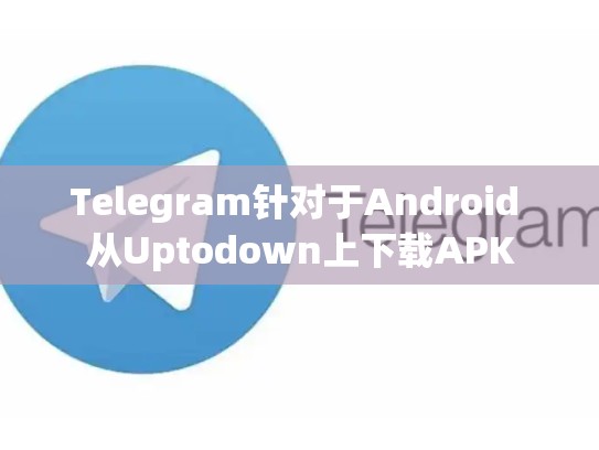 Telegram针对于Android 从Uptodown上下载APK