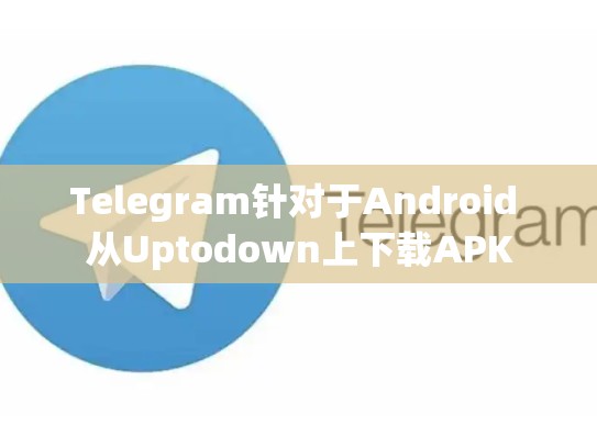 Telegram针对于Android 从Uptodown上下载APK