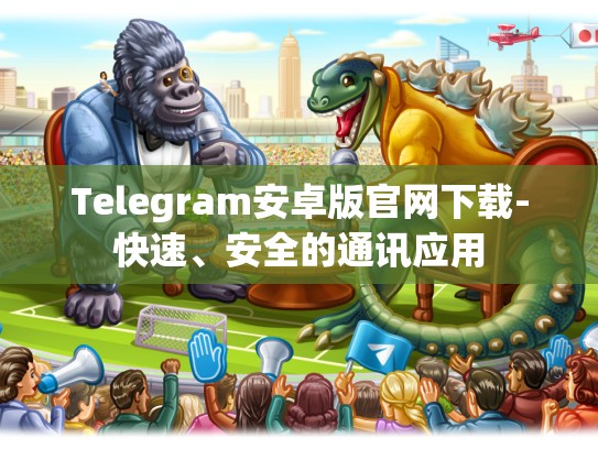 Telegram安卓版官网下载-快速、安全的通讯应用