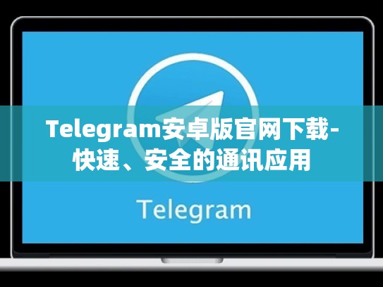 Telegram安卓版官网下载-快速、安全的通讯应用