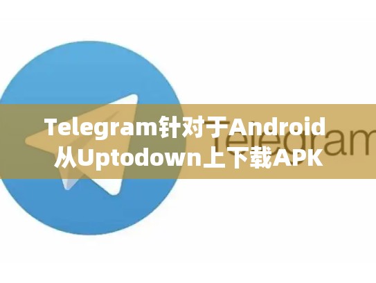Telegram针对于Android 从Uptodown上下载APK