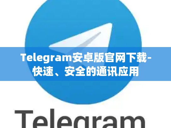 Telegram安卓版官网下载-快速、安全的通讯应用