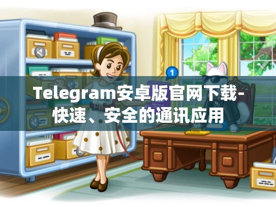 Telegram安卓版官网下载-快速、安全的通讯应用
