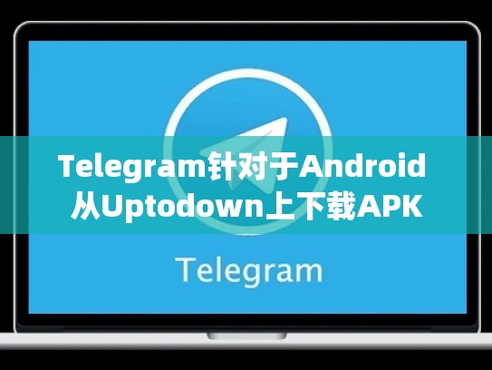 Telegram针对于Android 从Uptodown上下载APK
