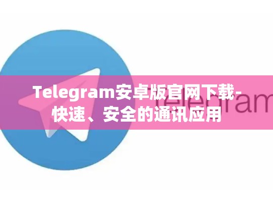 Telegram安卓版官网下载-快速、安全的通讯应用