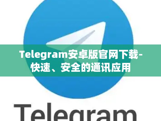 Telegram安卓版官网下载-快速、安全的通讯应用