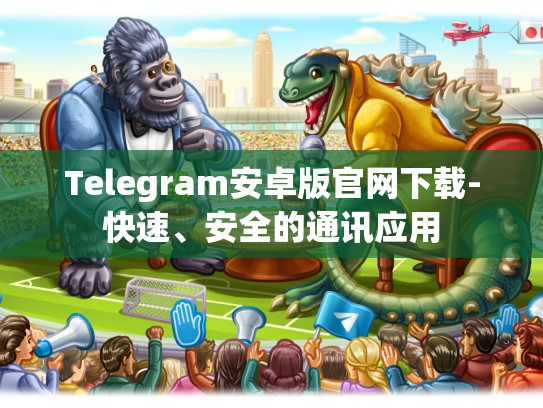 Telegram安卓版官网下载-快速、安全的通讯应用