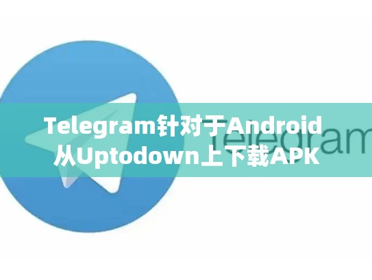 Telegram针对于Android 从Uptodown上下载APK
