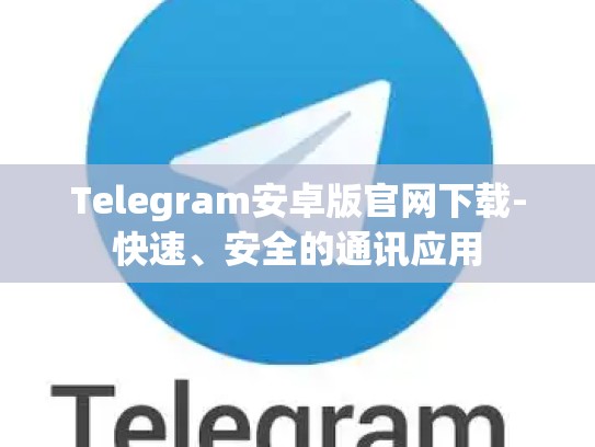Telegram安卓版官网下载-快速、安全的通讯应用