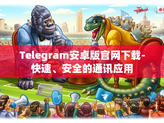 Telegram安卓版官网下载-快速、安全的通讯应用