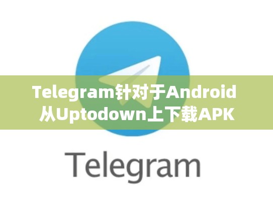 Telegram针对于Android 从Uptodown上下载APK