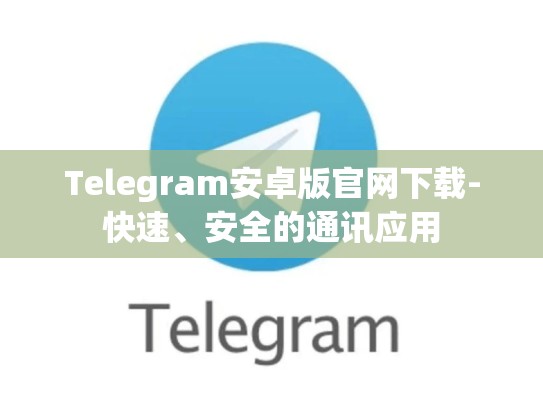 Telegram安卓版官网下载-快速、安全的通讯应用