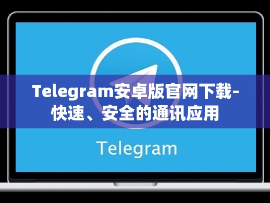 Telegram安卓版官网下载-快速、安全的通讯应用