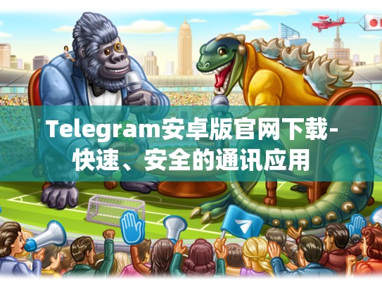 Telegram安卓版官网下载-快速、安全的通讯应用