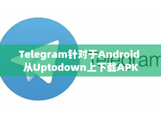 Telegram针对于Android 从Uptodown上下载APK