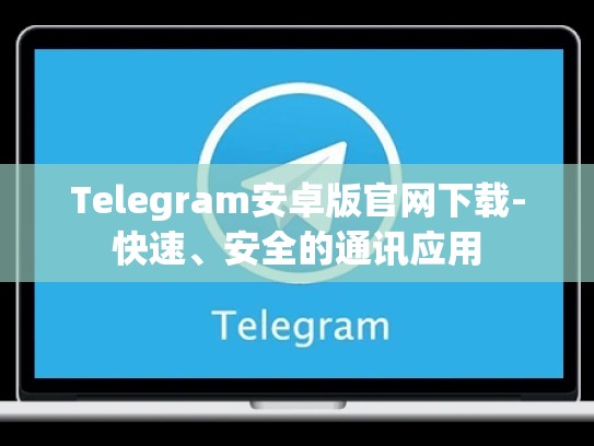 Telegram安卓版官网下载-快速、安全的通讯应用