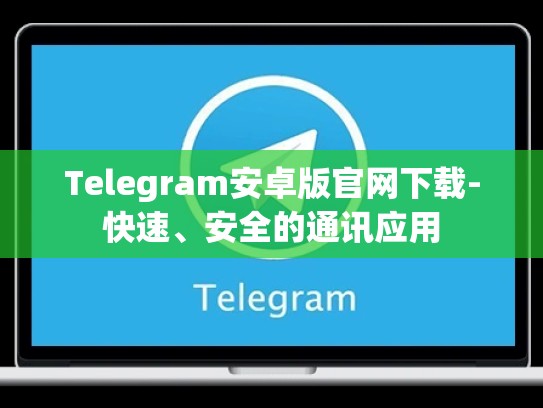 Telegram安卓版官网下载-快速、安全的通讯应用