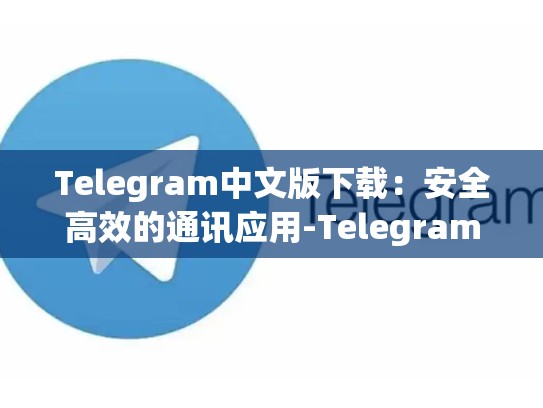 Telegram中文版下载：安全高效的通讯应用-Telegram