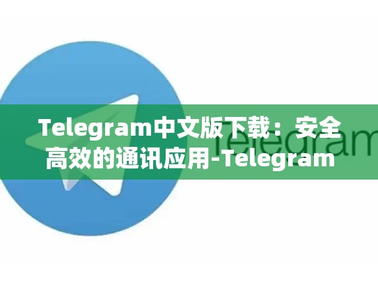 Telegram中文版下载：安全高效的通讯应用-Telegram