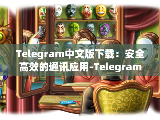 Telegram中文版下载：安全高效的通讯应用-Telegram