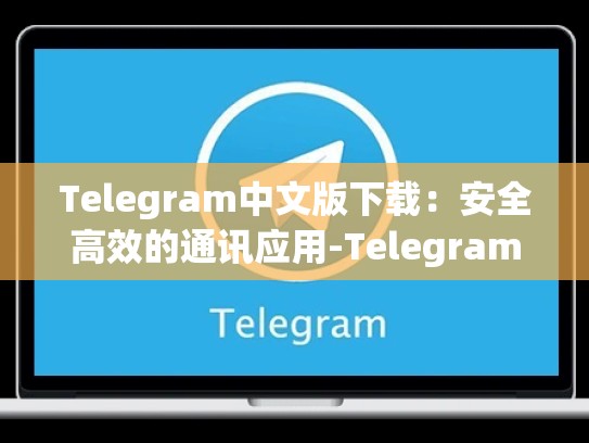Telegram中文版下载：安全高效的通讯应用-Telegram
