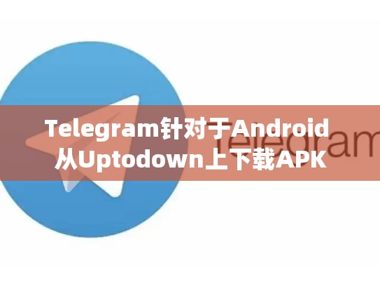 Telegram针对于Android 从Uptodown上下载APK