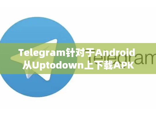 Telegram针对于Android 从Uptodown上下载APK