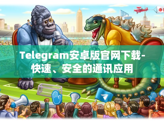 Telegram安卓版官网下载-快速、安全的通讯应用