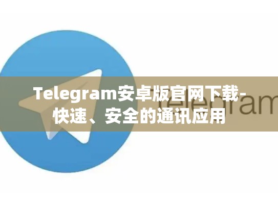 Telegram安卓版官网下载-快速、安全的通讯应用