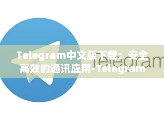 Telegram中文版下载：安全高效的通讯应用-Telegram