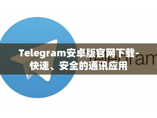 Telegram安卓版官网下载-快速、安全的通讯应用