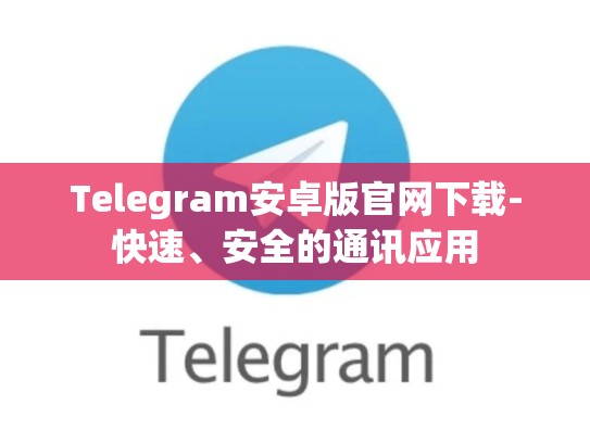 Telegram安卓版官网下载-快速、安全的通讯应用