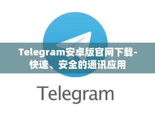 Telegram安卓版官网下载-快速、安全的通讯应用