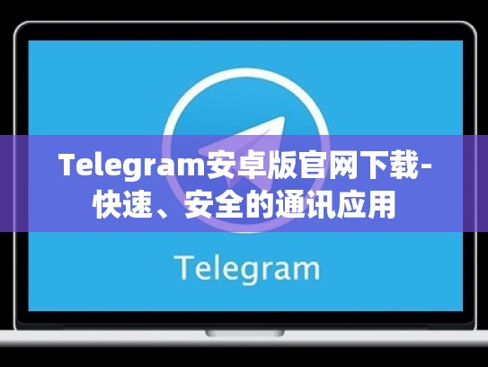 Telegram安卓版官网下载-快速、安全的通讯应用