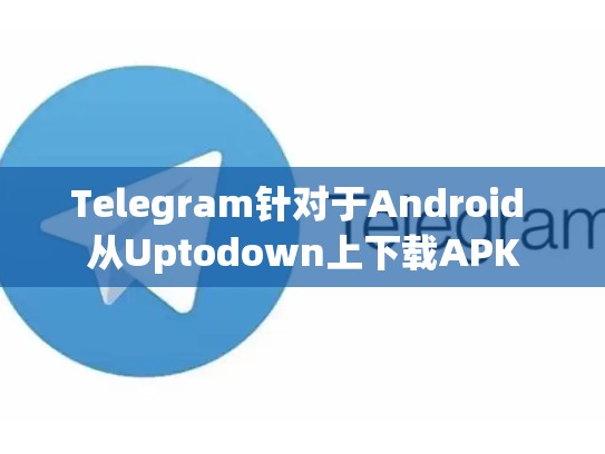 Telegram针对于Android 从Uptodown上下载APK