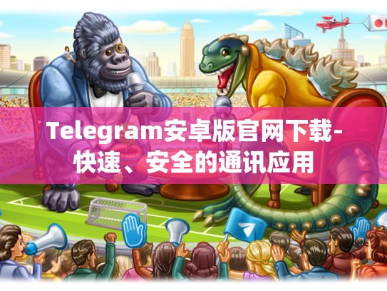 Telegram安卓版官网下载-快速、安全的通讯应用