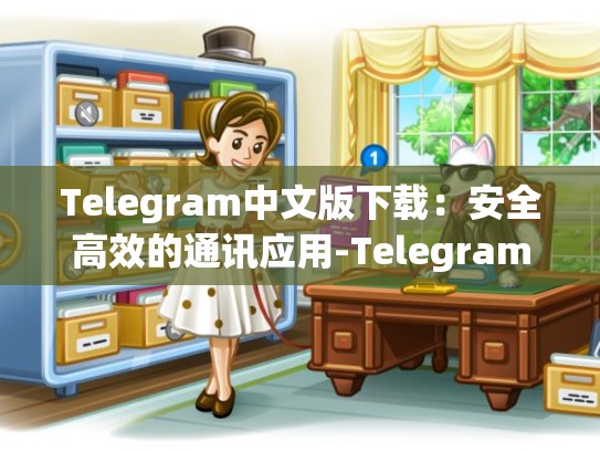 Telegram中文版下载：安全高效的通讯应用-Telegram