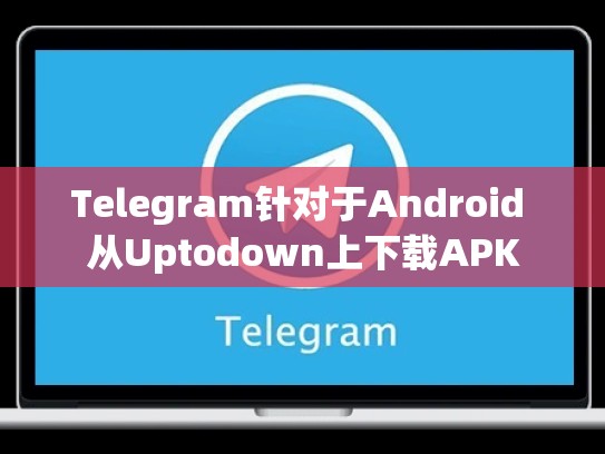 Telegram针对于Android 从Uptodown上下载APK