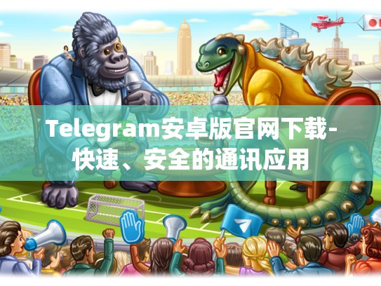 Telegram安卓版官网下载-快速、安全的通讯应用