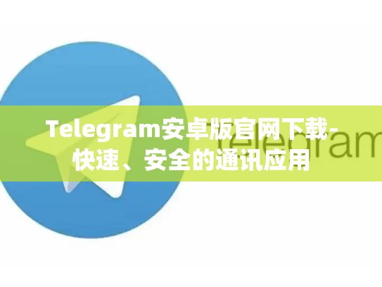 Telegram安卓版官网下载-快速、安全的通讯应用