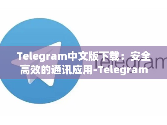 Telegram中文版下载：安全高效的通讯应用-Telegram