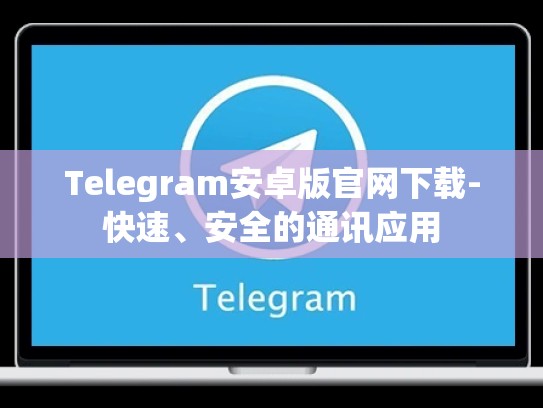 Telegram安卓版官网下载-快速、安全的通讯应用